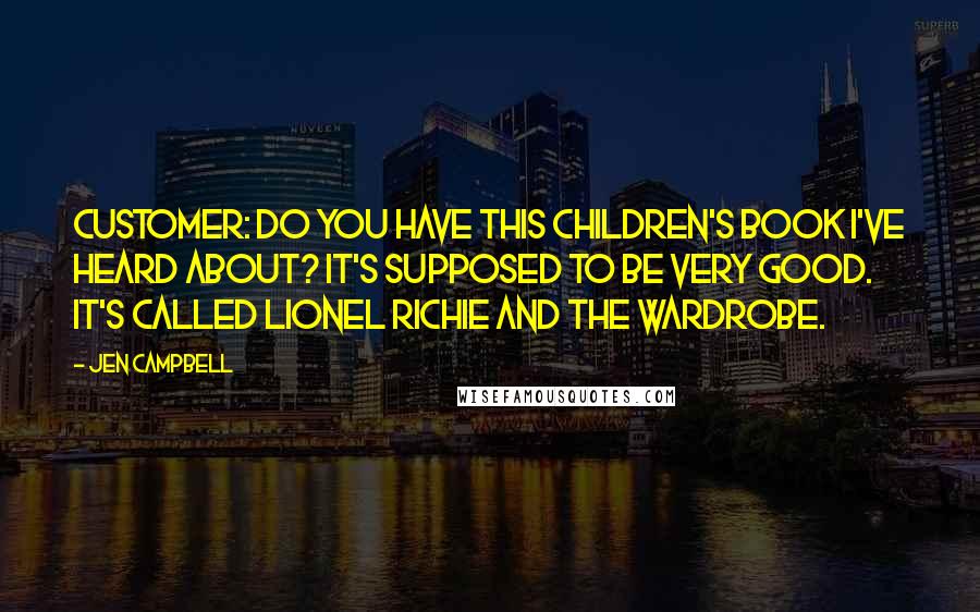 Jen Campbell Quotes: CUSTOMER: Do you have this children's book I've heard about? It's supposed to be very good. It's called Lionel Richie and the Wardrobe.