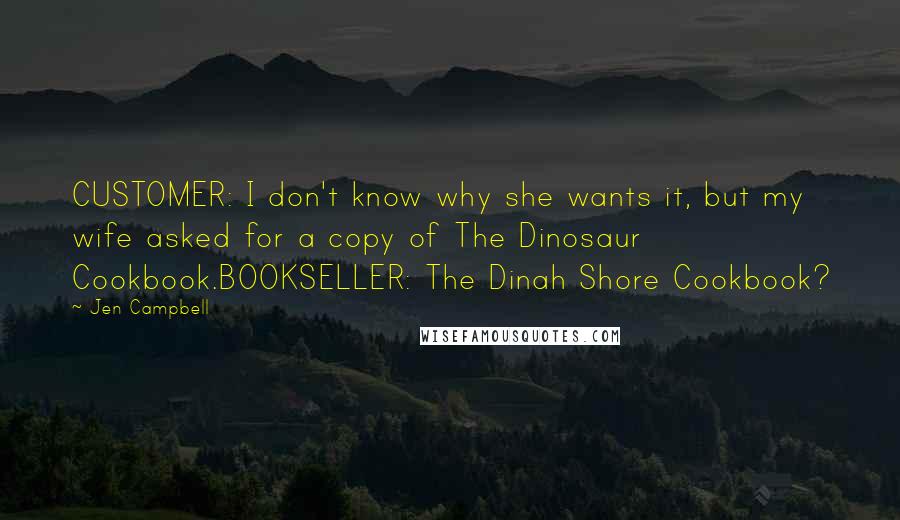 Jen Campbell Quotes: CUSTOMER: I don't know why she wants it, but my wife asked for a copy of The Dinosaur Cookbook.BOOKSELLER: The Dinah Shore Cookbook?