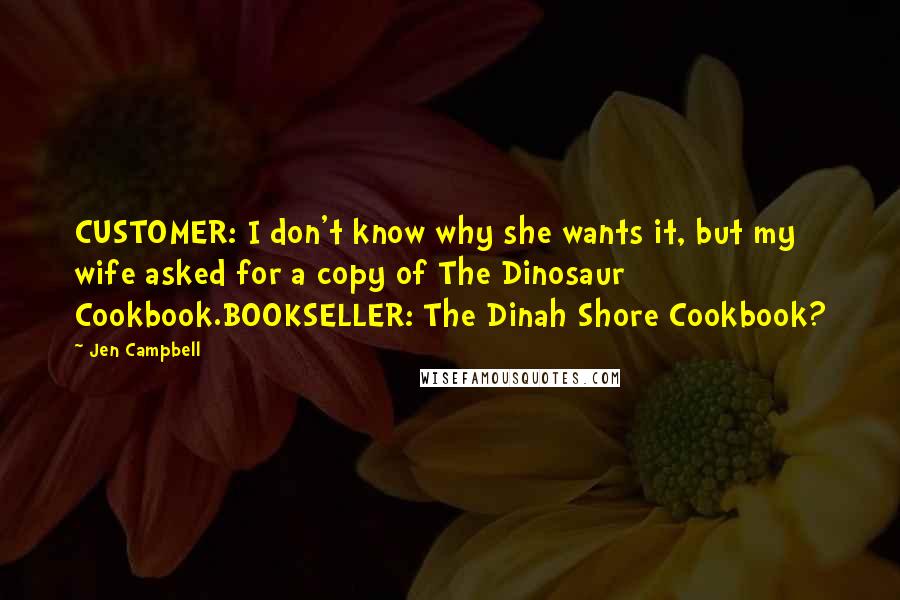 Jen Campbell Quotes: CUSTOMER: I don't know why she wants it, but my wife asked for a copy of The Dinosaur Cookbook.BOOKSELLER: The Dinah Shore Cookbook?