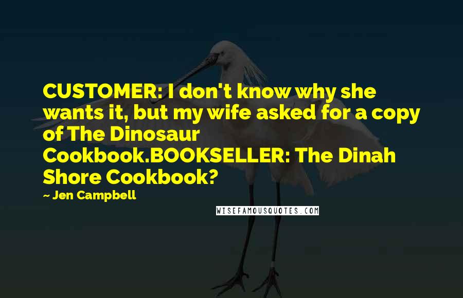 Jen Campbell Quotes: CUSTOMER: I don't know why she wants it, but my wife asked for a copy of The Dinosaur Cookbook.BOOKSELLER: The Dinah Shore Cookbook?