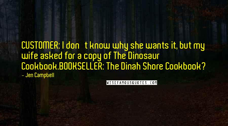 Jen Campbell Quotes: CUSTOMER: I don't know why she wants it, but my wife asked for a copy of The Dinosaur Cookbook.BOOKSELLER: The Dinah Shore Cookbook?