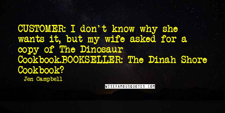 Jen Campbell Quotes: CUSTOMER: I don't know why she wants it, but my wife asked for a copy of The Dinosaur Cookbook.BOOKSELLER: The Dinah Shore Cookbook?