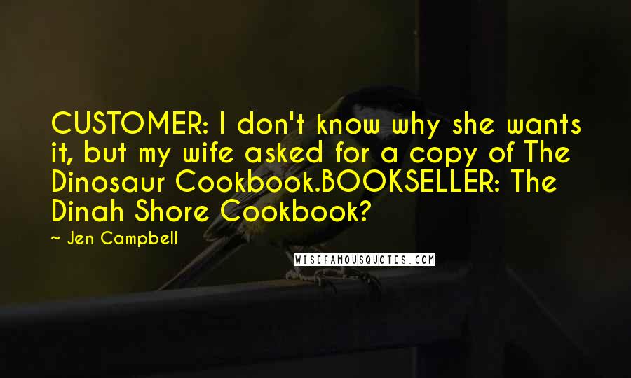 Jen Campbell Quotes: CUSTOMER: I don't know why she wants it, but my wife asked for a copy of The Dinosaur Cookbook.BOOKSELLER: The Dinah Shore Cookbook?