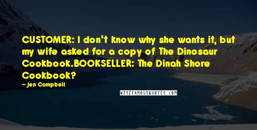 Jen Campbell Quotes: CUSTOMER: I don't know why she wants it, but my wife asked for a copy of The Dinosaur Cookbook.BOOKSELLER: The Dinah Shore Cookbook?