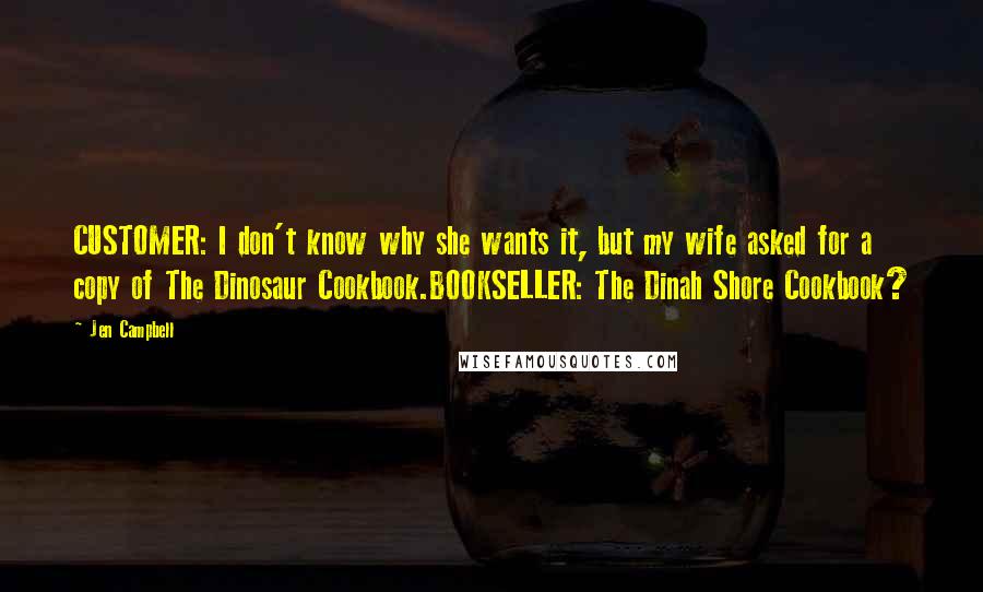 Jen Campbell Quotes: CUSTOMER: I don't know why she wants it, but my wife asked for a copy of The Dinosaur Cookbook.BOOKSELLER: The Dinah Shore Cookbook?