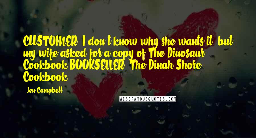 Jen Campbell Quotes: CUSTOMER: I don't know why she wants it, but my wife asked for a copy of The Dinosaur Cookbook.BOOKSELLER: The Dinah Shore Cookbook?