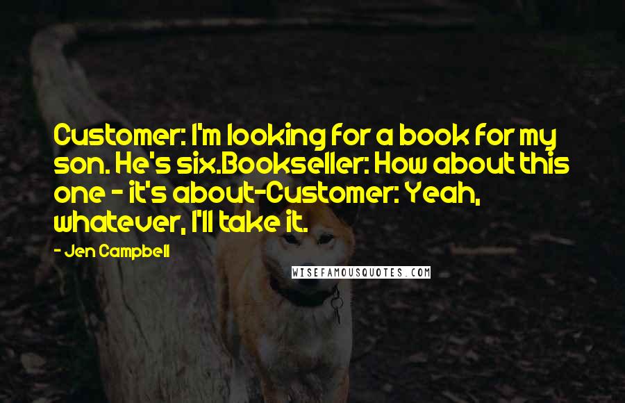 Jen Campbell Quotes: Customer: I'm looking for a book for my son. He's six.Bookseller: How about this one - it's about-Customer: Yeah, whatever, I'll take it.