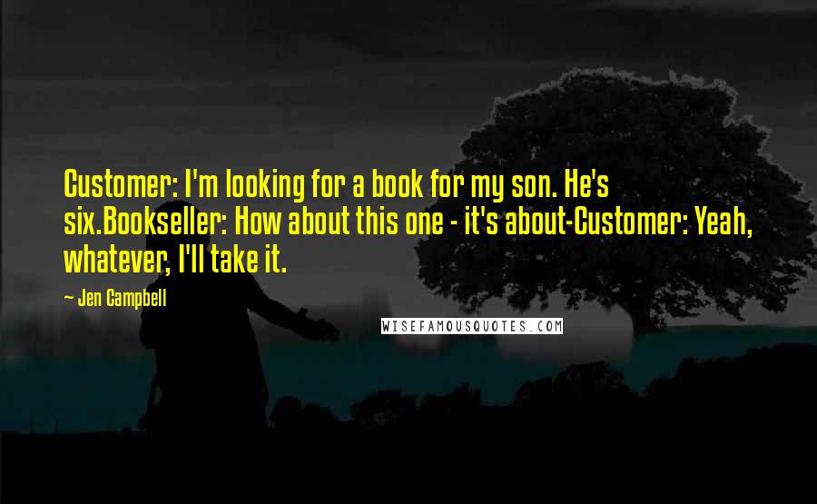 Jen Campbell Quotes: Customer: I'm looking for a book for my son. He's six.Bookseller: How about this one - it's about-Customer: Yeah, whatever, I'll take it.