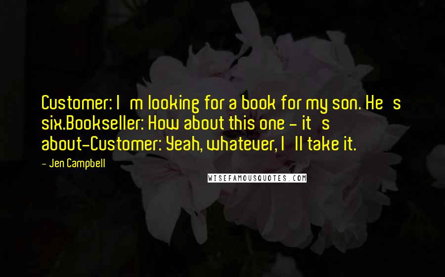 Jen Campbell Quotes: Customer: I'm looking for a book for my son. He's six.Bookseller: How about this one - it's about-Customer: Yeah, whatever, I'll take it.