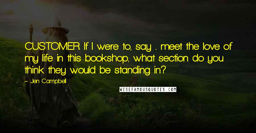 Jen Campbell Quotes: CUSTOMER: If I were to, say ... meet the love of my life in this bookshop, what section do you think they would be standing in?