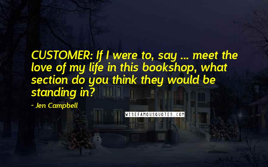 Jen Campbell Quotes: CUSTOMER: If I were to, say ... meet the love of my life in this bookshop, what section do you think they would be standing in?