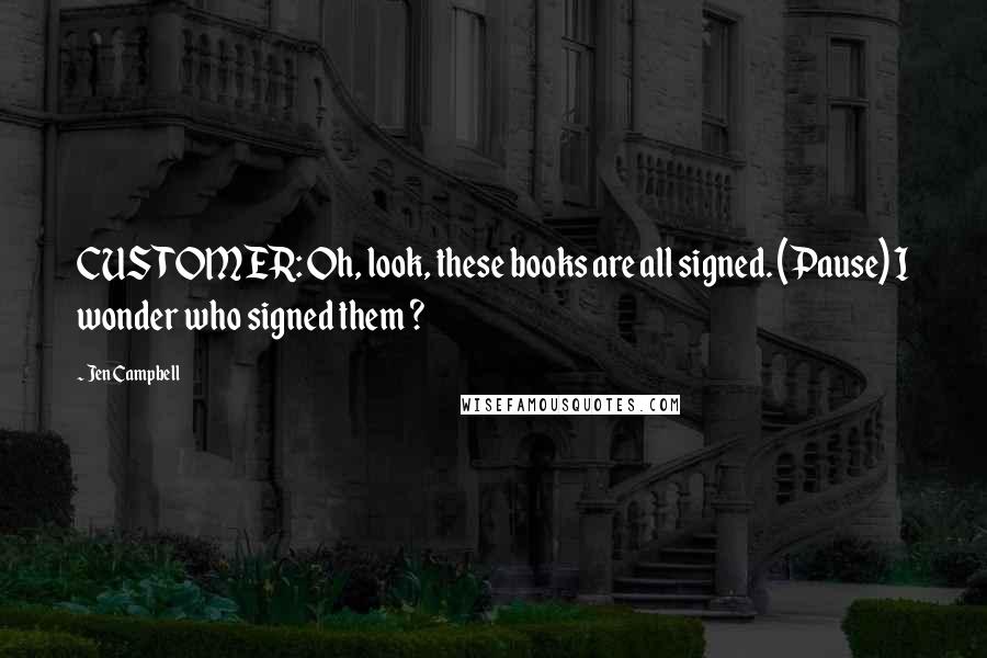 Jen Campbell Quotes: CUSTOMER: Oh, look, these books are all signed. (Pause) I wonder who signed them ?