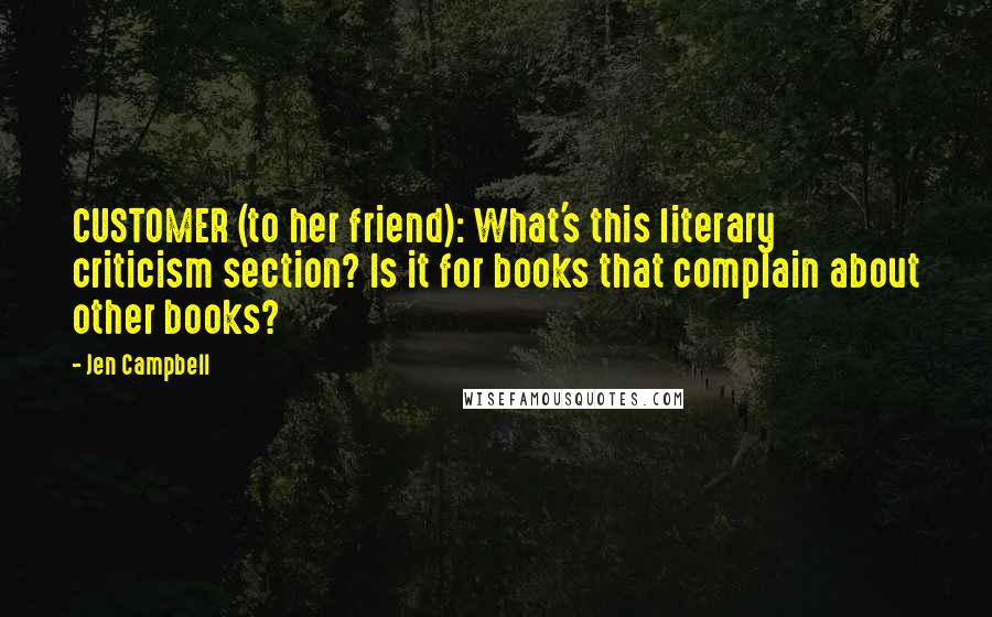 Jen Campbell Quotes: CUSTOMER (to her friend): What's this literary criticism section? Is it for books that complain about other books?