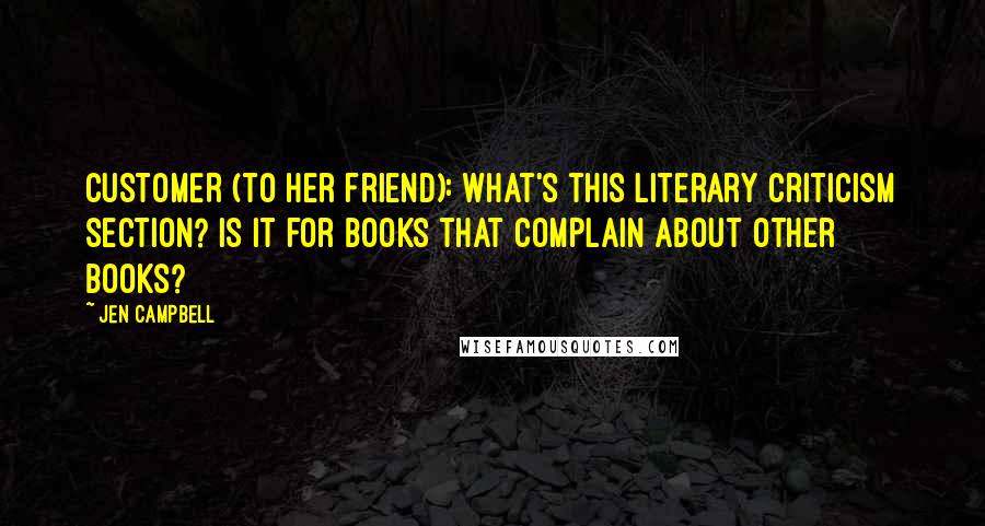 Jen Campbell Quotes: CUSTOMER (to her friend): What's this literary criticism section? Is it for books that complain about other books?