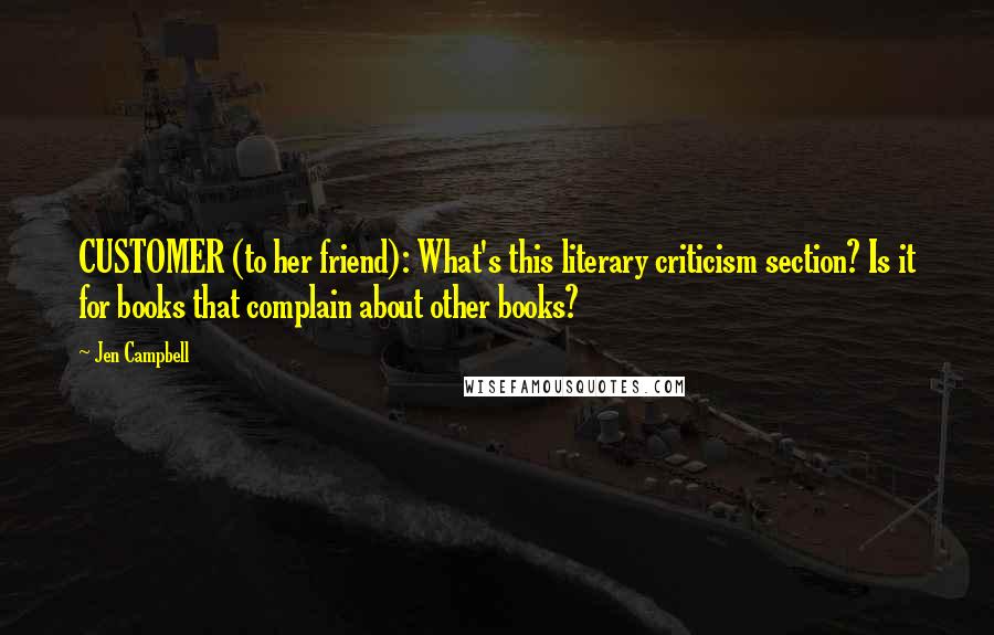 Jen Campbell Quotes: CUSTOMER (to her friend): What's this literary criticism section? Is it for books that complain about other books?