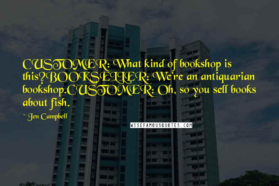 Jen Campbell Quotes: CUSTOMER: What kind of bookshop is this?BOOKSELLER: We're an antiquarian bookshop.CUSTOMER: Oh, so you sell books about fish.