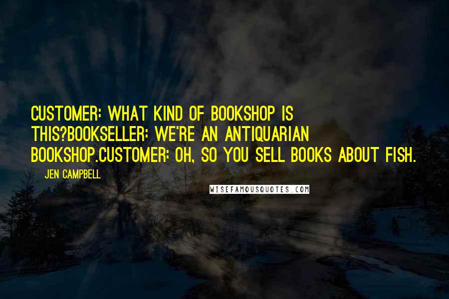 Jen Campbell Quotes: CUSTOMER: What kind of bookshop is this?BOOKSELLER: We're an antiquarian bookshop.CUSTOMER: Oh, so you sell books about fish.