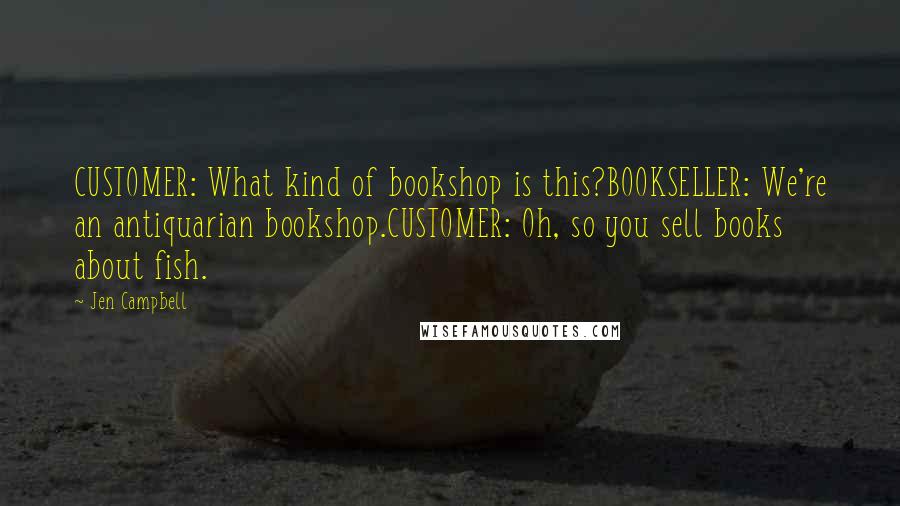 Jen Campbell Quotes: CUSTOMER: What kind of bookshop is this?BOOKSELLER: We're an antiquarian bookshop.CUSTOMER: Oh, so you sell books about fish.