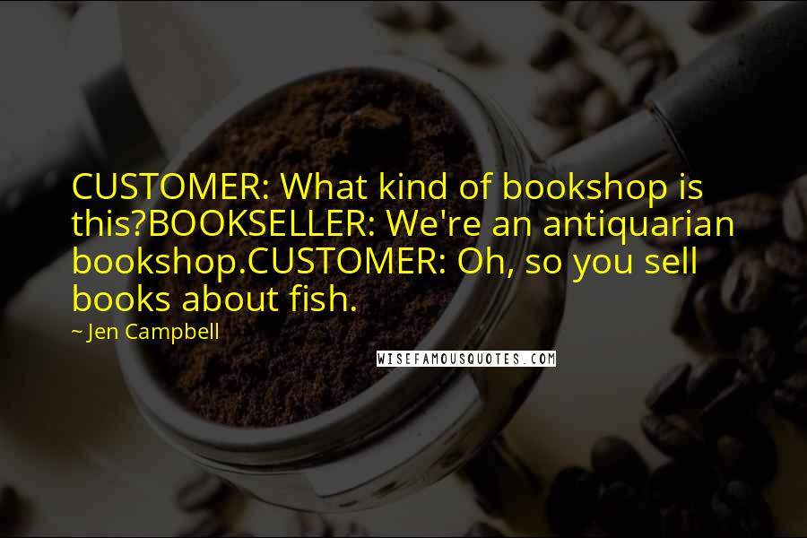 Jen Campbell Quotes: CUSTOMER: What kind of bookshop is this?BOOKSELLER: We're an antiquarian bookshop.CUSTOMER: Oh, so you sell books about fish.