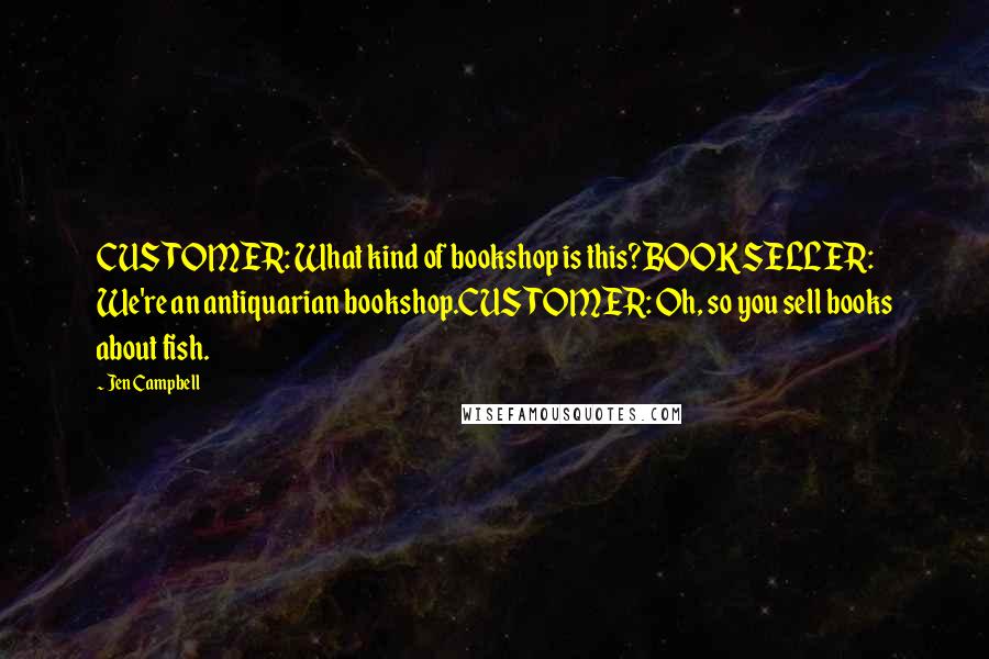 Jen Campbell Quotes: CUSTOMER: What kind of bookshop is this?BOOKSELLER: We're an antiquarian bookshop.CUSTOMER: Oh, so you sell books about fish.