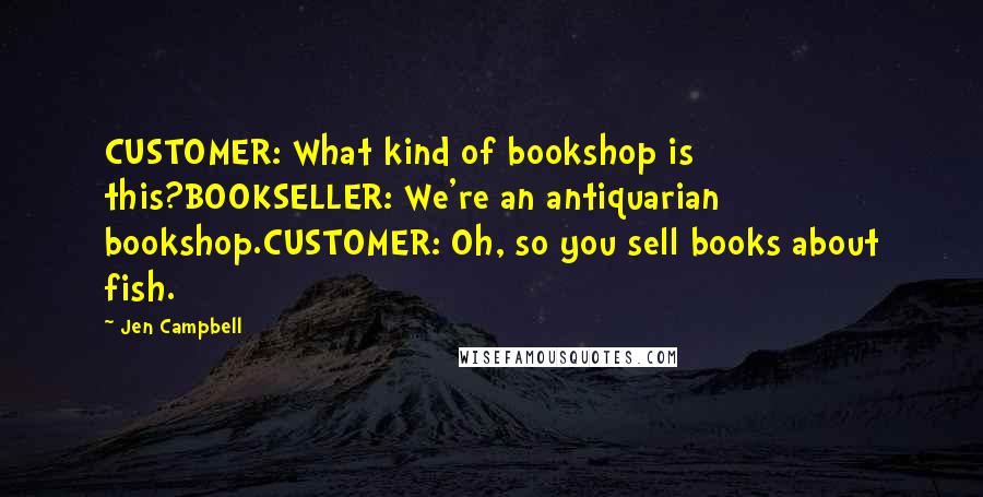 Jen Campbell Quotes: CUSTOMER: What kind of bookshop is this?BOOKSELLER: We're an antiquarian bookshop.CUSTOMER: Oh, so you sell books about fish.