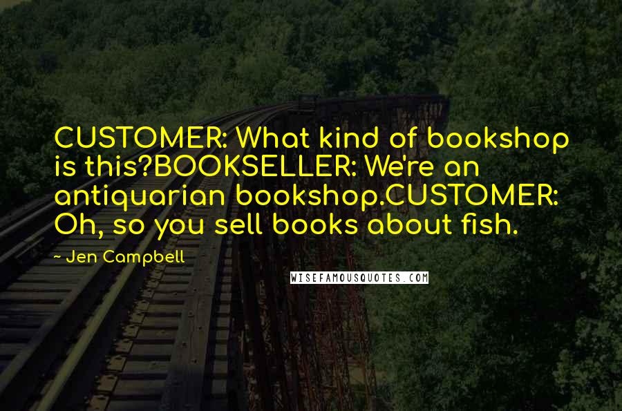 Jen Campbell Quotes: CUSTOMER: What kind of bookshop is this?BOOKSELLER: We're an antiquarian bookshop.CUSTOMER: Oh, so you sell books about fish.