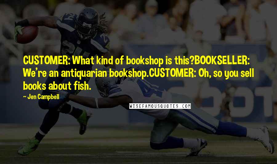 Jen Campbell Quotes: CUSTOMER: What kind of bookshop is this?BOOKSELLER: We're an antiquarian bookshop.CUSTOMER: Oh, so you sell books about fish.