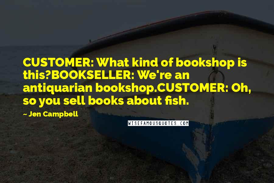 Jen Campbell Quotes: CUSTOMER: What kind of bookshop is this?BOOKSELLER: We're an antiquarian bookshop.CUSTOMER: Oh, so you sell books about fish.
