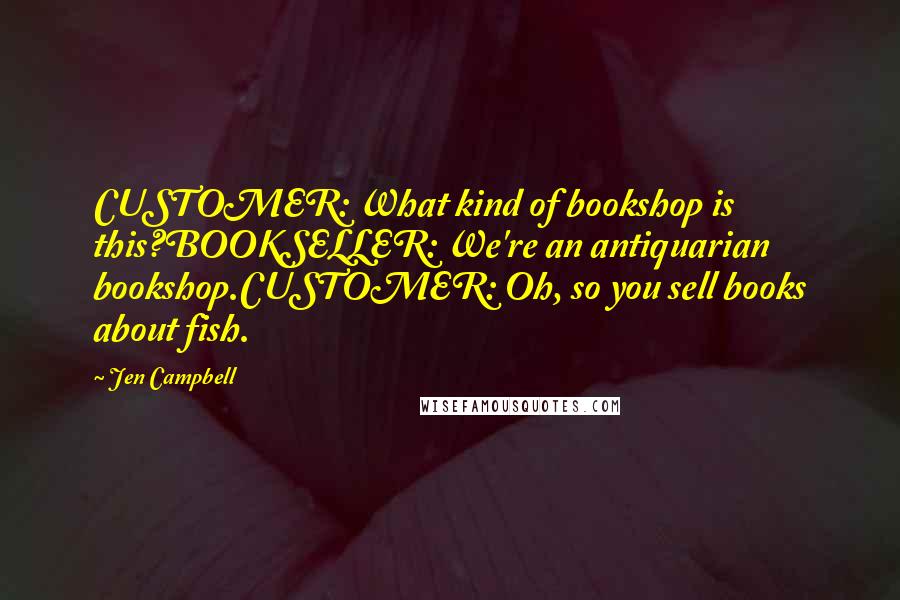 Jen Campbell Quotes: CUSTOMER: What kind of bookshop is this?BOOKSELLER: We're an antiquarian bookshop.CUSTOMER: Oh, so you sell books about fish.