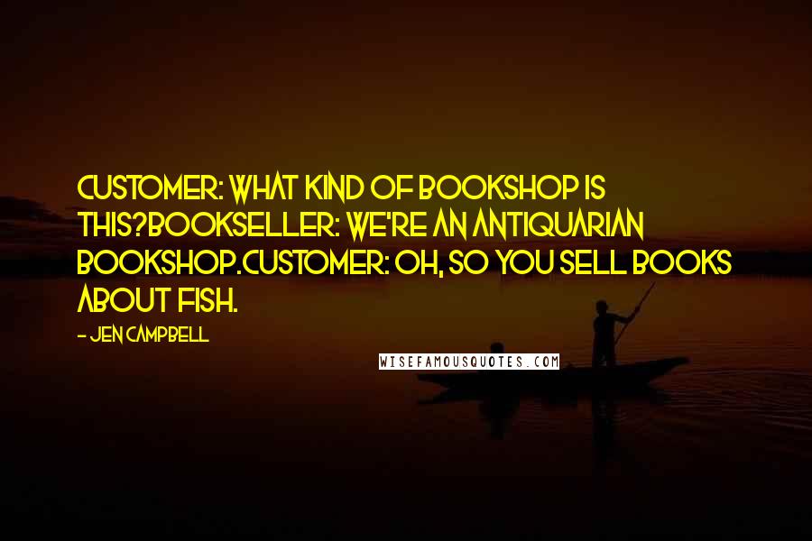 Jen Campbell Quotes: CUSTOMER: What kind of bookshop is this?BOOKSELLER: We're an antiquarian bookshop.CUSTOMER: Oh, so you sell books about fish.