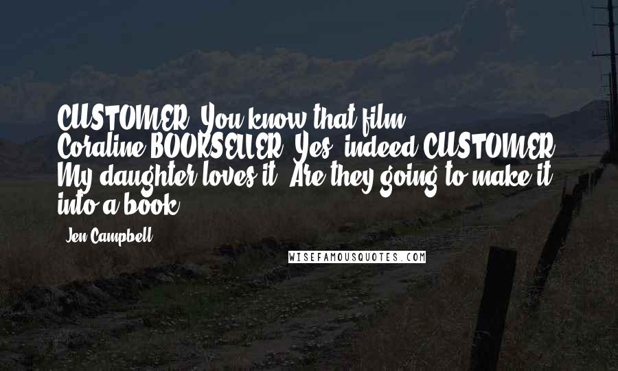 Jen Campbell Quotes: CUSTOMER: You know that film, Coraline?BOOKSELLER: Yes, indeed.CUSTOMER: My daughter loves it. Are they going to make it into a book?