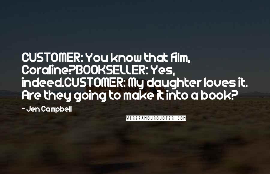 Jen Campbell Quotes: CUSTOMER: You know that film, Coraline?BOOKSELLER: Yes, indeed.CUSTOMER: My daughter loves it. Are they going to make it into a book?