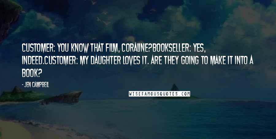 Jen Campbell Quotes: CUSTOMER: You know that film, Coraline?BOOKSELLER: Yes, indeed.CUSTOMER: My daughter loves it. Are they going to make it into a book?