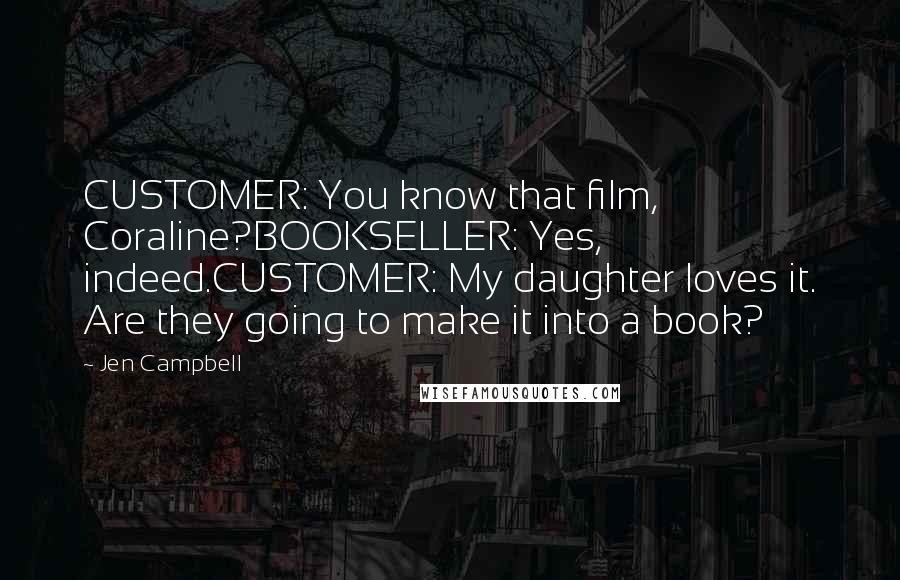 Jen Campbell Quotes: CUSTOMER: You know that film, Coraline?BOOKSELLER: Yes, indeed.CUSTOMER: My daughter loves it. Are they going to make it into a book?