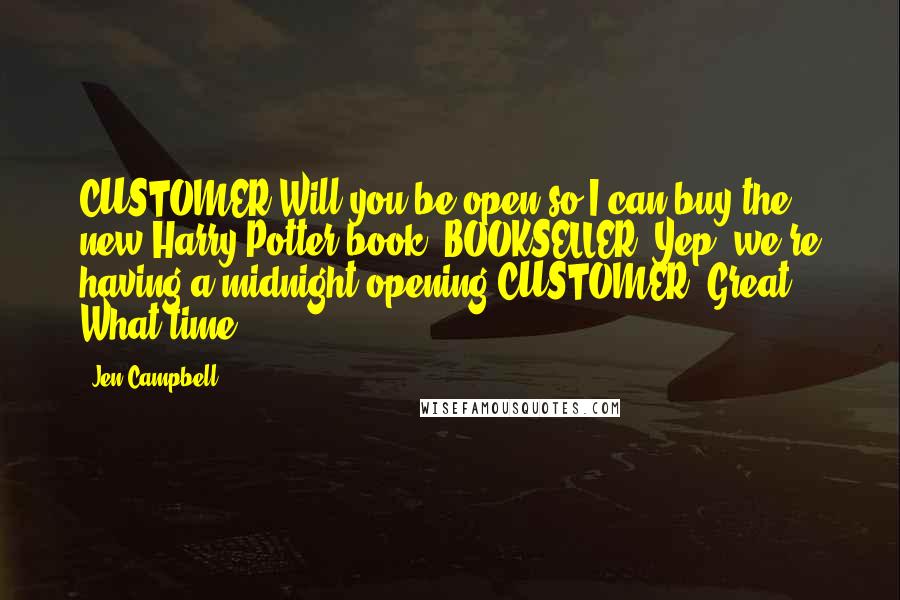 Jen Campbell Quotes: CUSTOMER:Will you be open so I can buy the new Harry Potter book? BOOKSELLER: Yep, we're having a midnight opening.CUSTOMER: Great! What time?