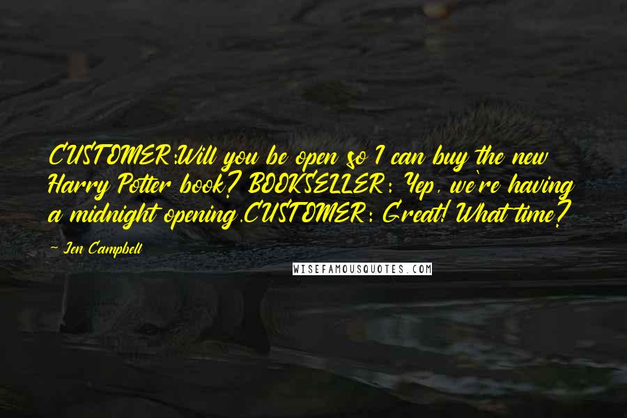 Jen Campbell Quotes: CUSTOMER:Will you be open so I can buy the new Harry Potter book? BOOKSELLER: Yep, we're having a midnight opening.CUSTOMER: Great! What time?