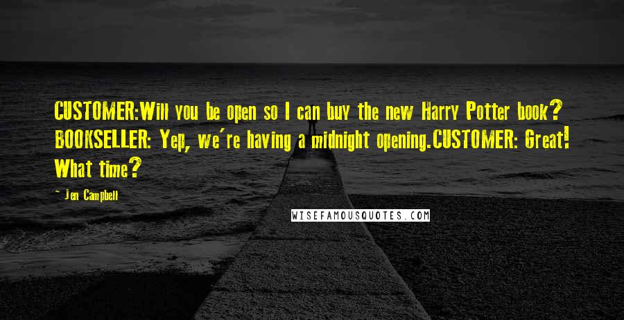 Jen Campbell Quotes: CUSTOMER:Will you be open so I can buy the new Harry Potter book? BOOKSELLER: Yep, we're having a midnight opening.CUSTOMER: Great! What time?