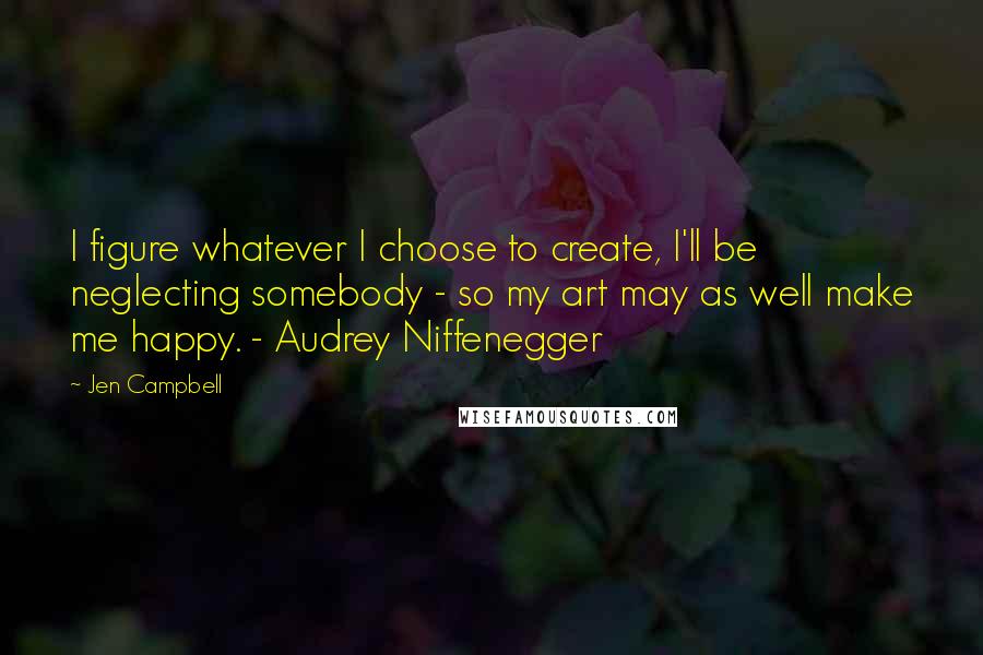 Jen Campbell Quotes: I figure whatever I choose to create, I'll be neglecting somebody - so my art may as well make me happy. - Audrey Niffenegger