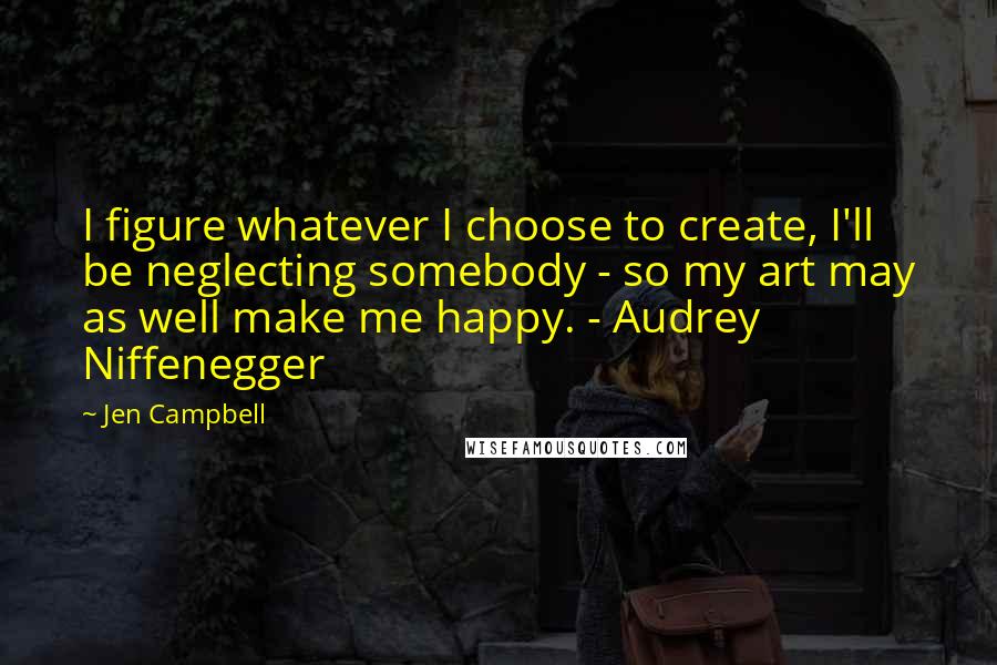 Jen Campbell Quotes: I figure whatever I choose to create, I'll be neglecting somebody - so my art may as well make me happy. - Audrey Niffenegger