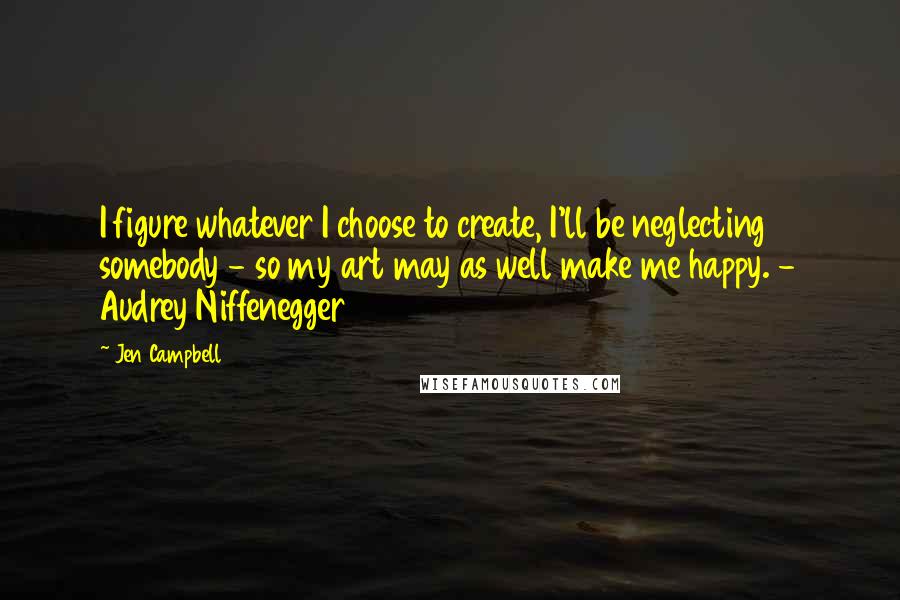 Jen Campbell Quotes: I figure whatever I choose to create, I'll be neglecting somebody - so my art may as well make me happy. - Audrey Niffenegger