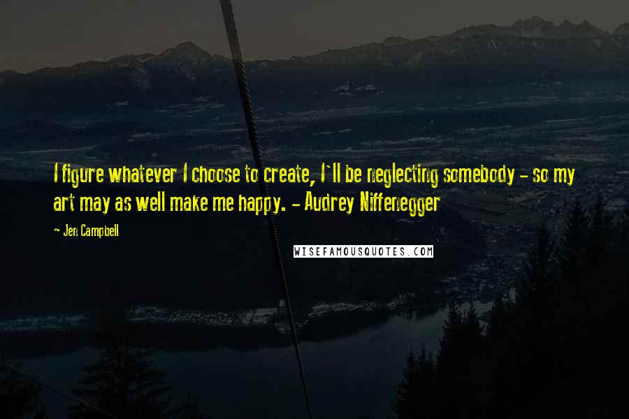 Jen Campbell Quotes: I figure whatever I choose to create, I'll be neglecting somebody - so my art may as well make me happy. - Audrey Niffenegger
