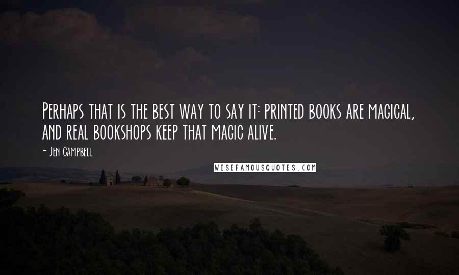 Jen Campbell Quotes: Perhaps that is the best way to say it: printed books are magical, and real bookshops keep that magic alive.