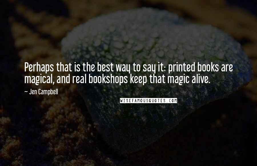 Jen Campbell Quotes: Perhaps that is the best way to say it: printed books are magical, and real bookshops keep that magic alive.