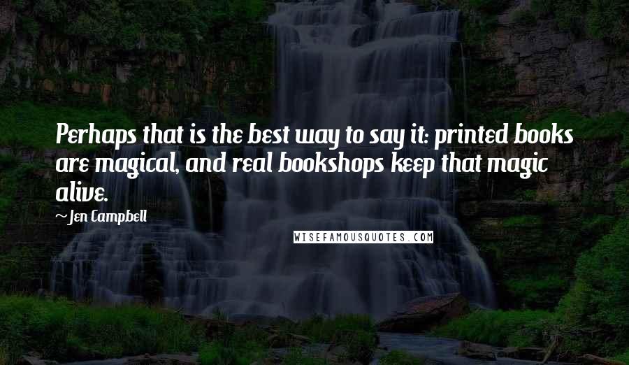 Jen Campbell Quotes: Perhaps that is the best way to say it: printed books are magical, and real bookshops keep that magic alive.