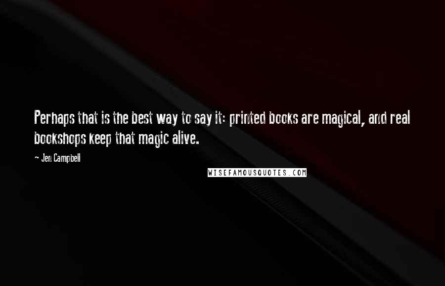 Jen Campbell Quotes: Perhaps that is the best way to say it: printed books are magical, and real bookshops keep that magic alive.