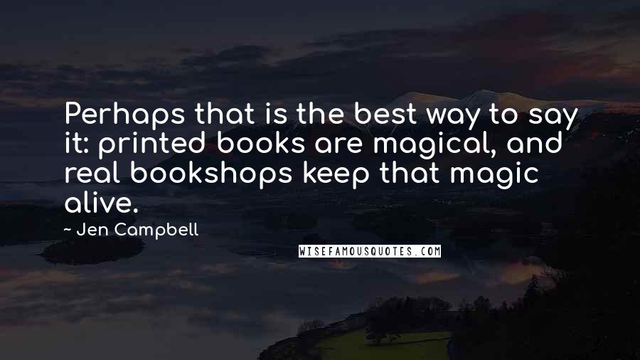 Jen Campbell Quotes: Perhaps that is the best way to say it: printed books are magical, and real bookshops keep that magic alive.