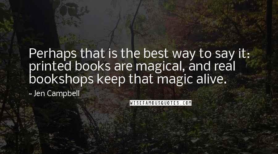 Jen Campbell Quotes: Perhaps that is the best way to say it: printed books are magical, and real bookshops keep that magic alive.