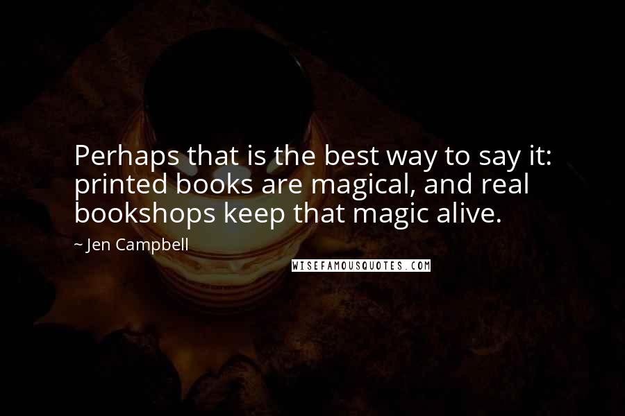 Jen Campbell Quotes: Perhaps that is the best way to say it: printed books are magical, and real bookshops keep that magic alive.