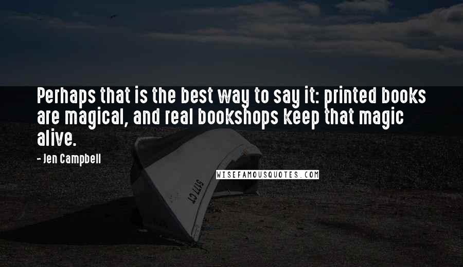 Jen Campbell Quotes: Perhaps that is the best way to say it: printed books are magical, and real bookshops keep that magic alive.