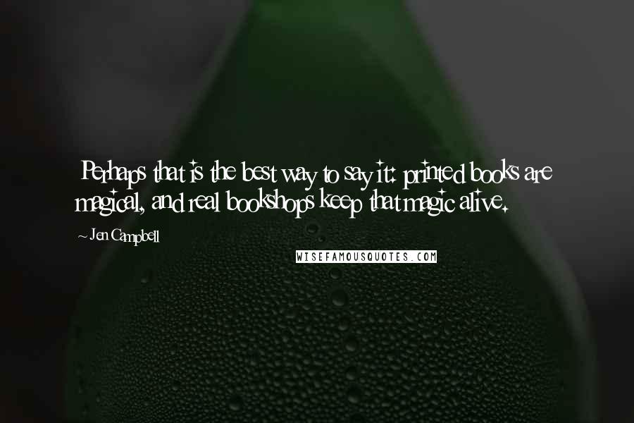 Jen Campbell Quotes: Perhaps that is the best way to say it: printed books are magical, and real bookshops keep that magic alive.